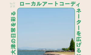 アートと地域のためのスモールトーク・プロジェクト「アートで大津の日常を彩る　～ローカルアートコーディネーターを広げるには～」