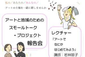 アートと地域のためのスモールトーク・プロジェクト　報告会 ＆若林朋子さんレクチャー「アートでなにかはじめてみよう」
